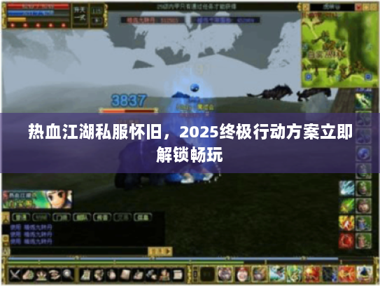 热血江湖私服怀旧,2025终极行动方案立即解锁畅玩 热血江湖私服怀旧,2025终极行动方案立即解锁畅玩