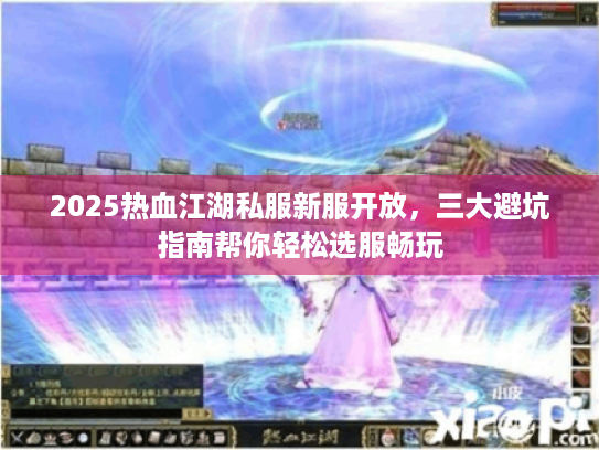 2025热血江湖私服新服开放，三大避坑指南帮你轻松选服畅玩