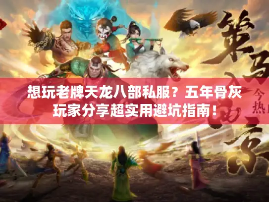 想玩老牌天龙八部私服？五年骨灰玩家分享超实用避坑指南！