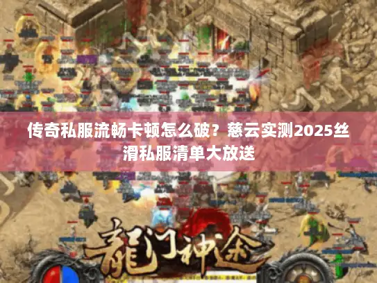 传奇私服流畅卡顿怎么破？慈云实测2025丝滑私服清单大放送