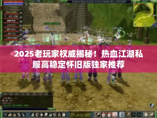 2025老玩家权威揭秘！热血江湖私服高稳定怀旧版独家推荐