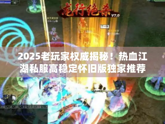 2025老玩家权威揭秘！热血江湖私服高稳定怀旧版独家推荐
