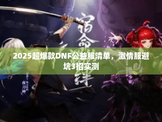2025超爆款DNF公益服清单,激情服避坑3招实测 2025超爆款DNF公益服清单,激情服避坑3招实测