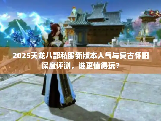 2025天龙八部私服新版本人气与复古怀旧深度评测，谁更值得玩？