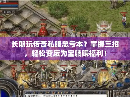 长期玩传奇私服总亏本?掌握三招,轻松变废为宝躺赚福利! 长期玩传奇私服总亏本?掌握三招,轻松变废为宝躺赚福利!