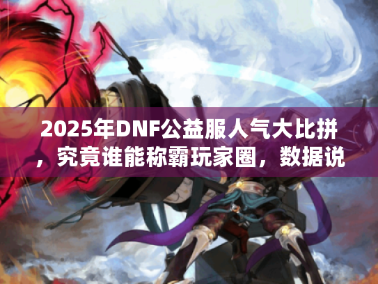 2025年DNF公益服人气大比拼，究竟谁能称霸玩家圈，数据说话！