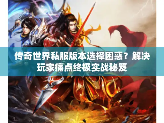 传奇世界私服版本选择困惑？解决玩家痛点终极实战秘笈