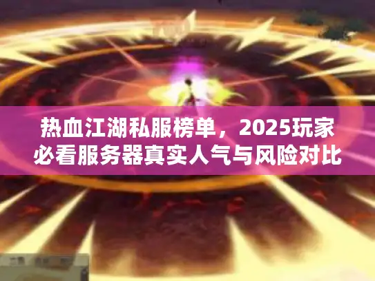 热血江湖私服榜单,2025玩家必看服务器真实人气与风险对比解析 热血江湖私服榜单,2025玩家必看服务器真实人气与风险对比解析