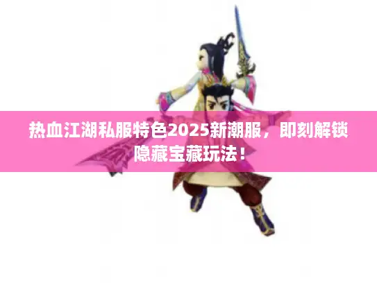 热血江湖私服特色2025新潮服，即刻解锁隐藏宝藏玩法！