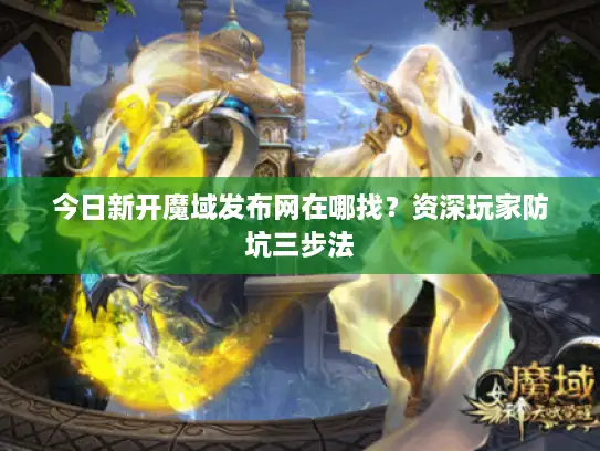 今日新开魔域发布网在哪找？资深玩家防坑三步法