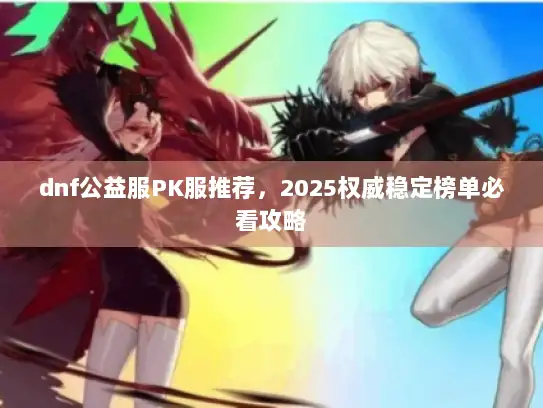 dnf公益服PK服推荐，2025权威稳定榜单必看攻略