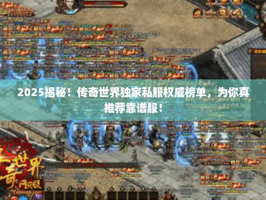 2025揭秘！传奇世界独家私服权威榜单，为你真推荐靠谱服！