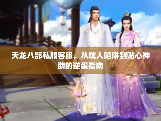 天龙八部私服客服，从坑人陷阱到贴心神助的逆袭指南