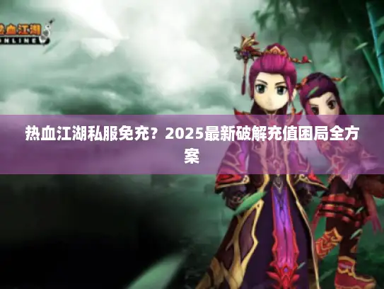 热血江湖私服免充？2025最新破解充值困局全方案