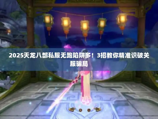 2025天龙八部私服无跑陷阱多！3招教你精准识破关服骗局