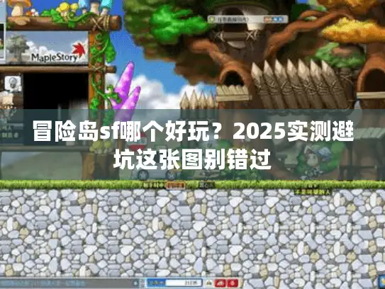 冒险岛sf哪个好玩？2025实测避坑这张图别错过