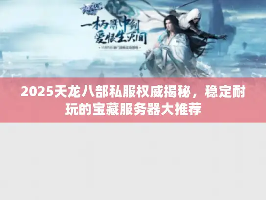 2025天龙八部私服权威揭秘，稳定耐玩的宝藏服务器大推荐