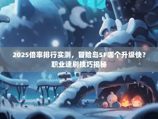 2025倍率排行实测，冒险岛SF哪个升级快？职业速刷技巧揭秘