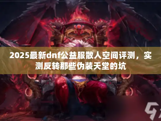 2025最新dnf公益服散人空间评测，实测反转那些伪装天堂的坑