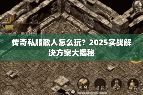 传奇私服散人怎么玩？2025实战解决方案大揭秘