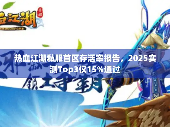 热血江湖私服首区存活率报告,2025实测Top3仅15%通过 热血江湖私服首区存活率报告,2025实测Top3仅15%通过