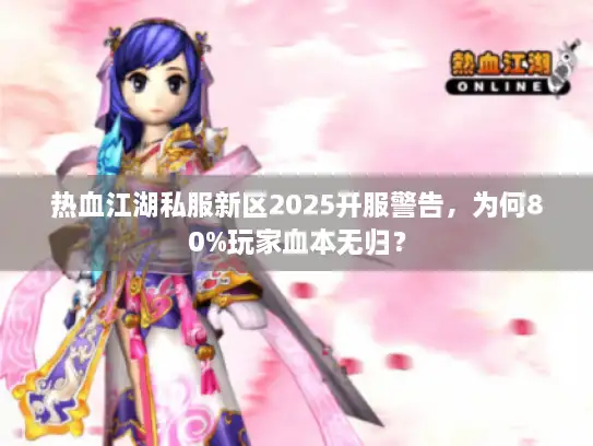 热血江湖私服新区2025开服警告，为何80%玩家血本无归？