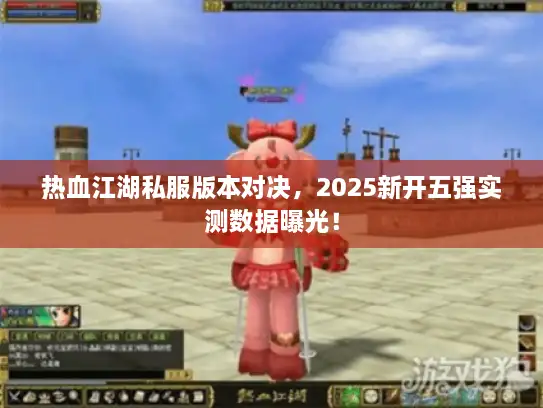 热血江湖私服版本对决，2025新开五强实测数据曝光！