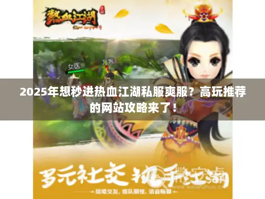 2025年想秒进热血江湖私服爽服？高玩推荐的网站攻略来了！