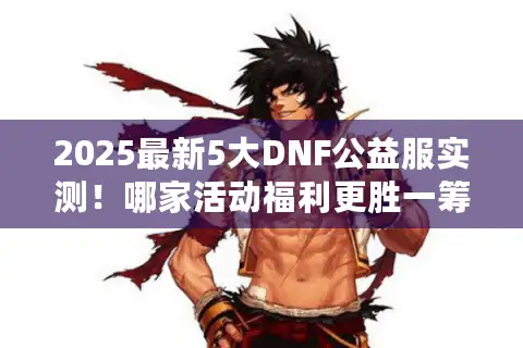 2025最新5大DNF公益服实测!哪家活动福利更胜一筹? 2025最新5大DNF公益服实测!哪家活动福利更胜一筹?