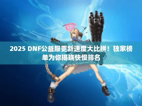 2025 DNF公益服更新速度大比拼！独家榜单为你揭晓快慢排名