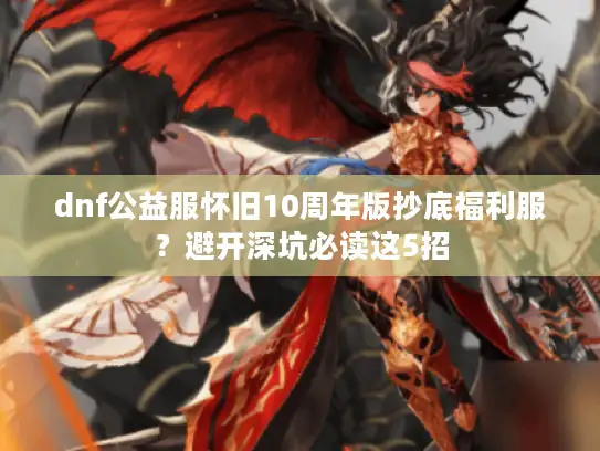 dnf公益服怀旧10周年版抄底福利服？避开深坑必读这5招