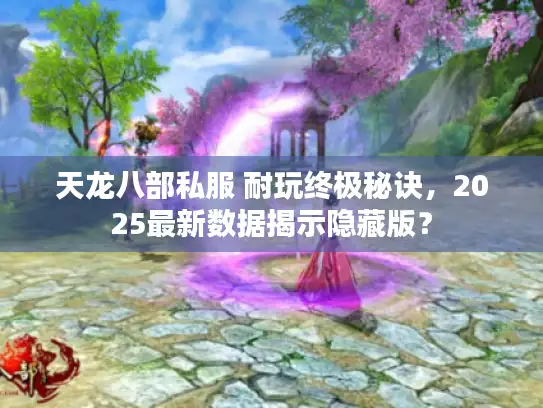 天龙八部私服 耐玩终极秘诀，2025最新数据揭示隐藏版？
