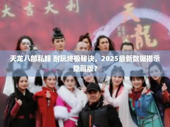 天龙八部私服 耐玩终极秘诀，2025最新数据揭示隐藏版？