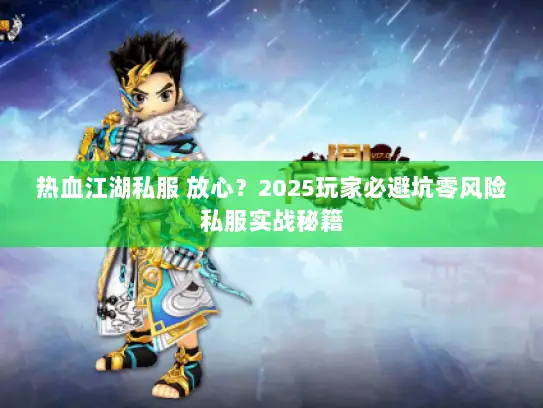 热血江湖私服 放心？2025玩家必避坑零风险私服实战秘籍