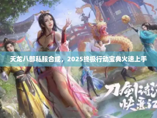 天龙八部私服合成，2025终极行动宝典火速上手