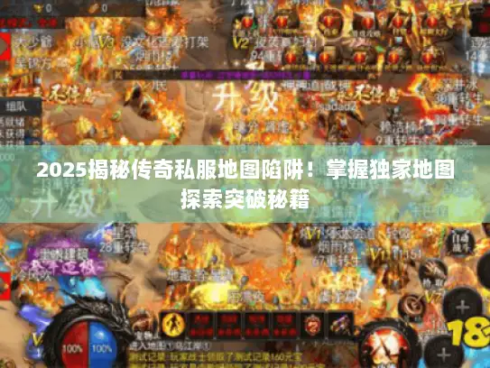 2025揭秘传奇私服地图陷阱！掌握独家地图探索突破秘籍