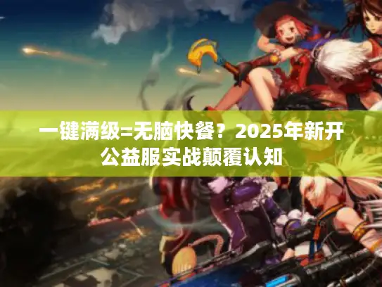 一键满级=无脑快餐？2025年新开公益服实战颠覆认知