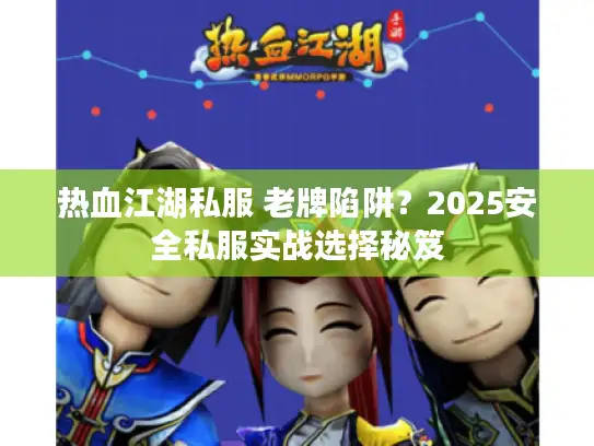 热血江湖私服 老牌陷阱？2025安全私服实战选择秘笈