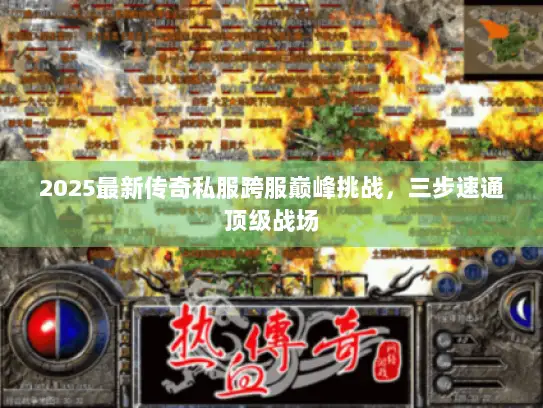 2025最新传奇私服跨服巅峰挑战，三步速通顶级战场