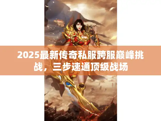 2025最新传奇私服跨服巅峰挑战，三步速通顶级战场