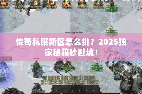 传奇私服新区怎么挑?2025独家秘籍秒避坑! 传奇私服新区怎么挑?2025独家秘籍秒避坑!