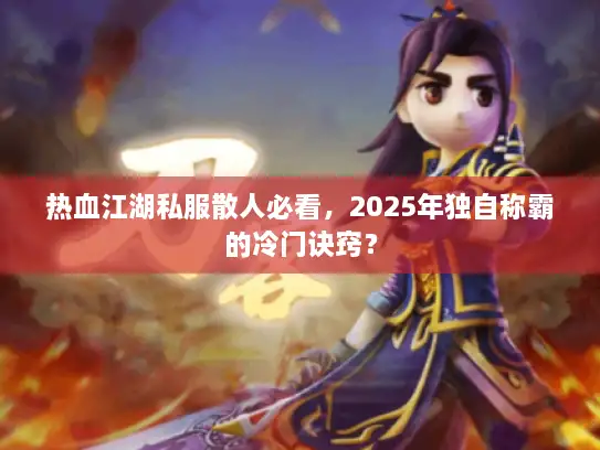 热血江湖私服散人必看，2025年独自称霸的冷门诀窍？