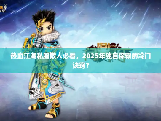 热血江湖私服散人必看，2025年独自称霸的冷门诀窍？