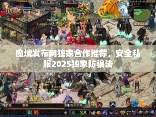 魔域发布网独家合作推荐，安全私服2025独家防骗法