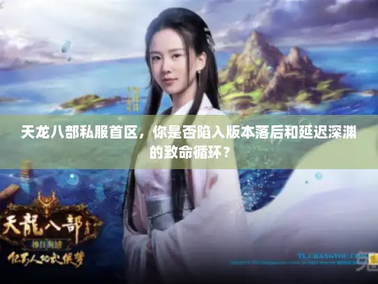 天龙八部私服首区，你是否陷入版本落后和延迟深渊的致命循环？