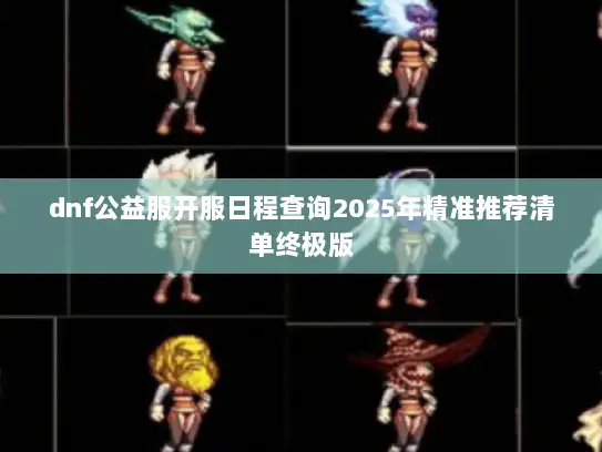 dnf公益服开服日程查询2025年精准推荐清单终极版