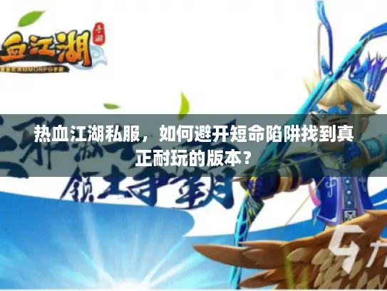 热血江湖私服，如何避开短命陷阱找到真正耐玩的版本？