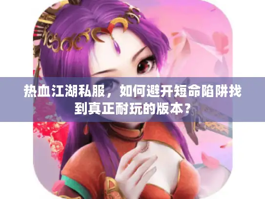 热血江湖私服，如何避开短命陷阱找到真正耐玩的版本？