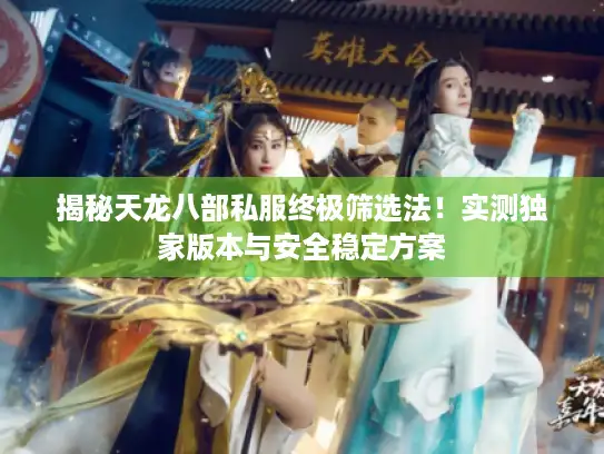 揭秘天龙八部私服终极筛选法！实测独家版本与安全稳定方案