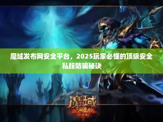 魔域发布网安全平台，2025玩家必懂的顶级安全私服防骗秘诀